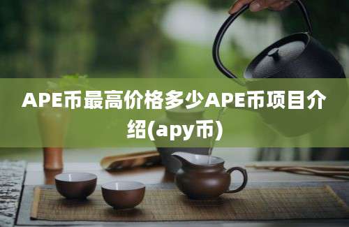 APE币最高价格多少APE币项目介绍(apy币)