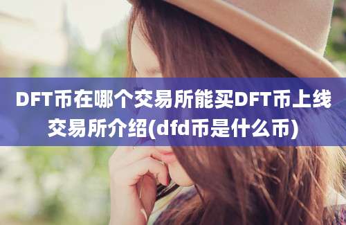 DFT币在哪个交易所能买DFT币上线交易所介绍(dfd币是什么币)