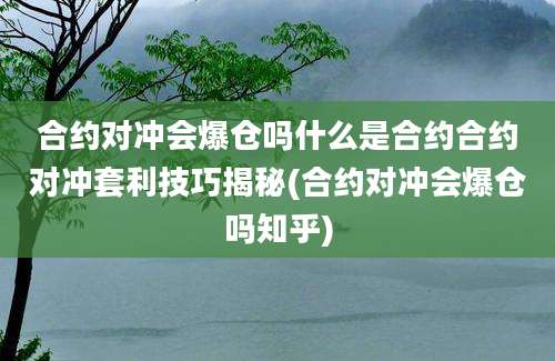 合约对冲会爆仓吗什么是合约合约对冲套利技巧揭秘(合约对冲会爆仓吗知乎)