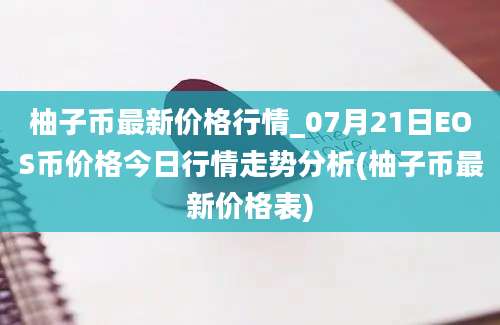 柚子币最新价格行情_07月21日EOS币价格今日行情走势分析(柚子币最新价格表)