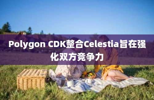 Polygon CDK整合Celestia旨在强化双方竞争力