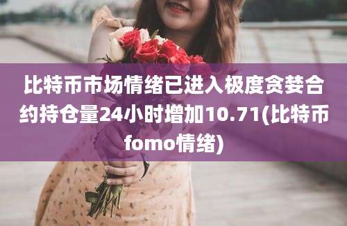 比特币市场情绪已进入极度贪婪合约持仓量24小时增加10.71(比特币fomo情绪)