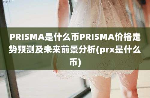 PRISMA是什么币PRISMA价格走势预测及未来前景分析(prx是什么币)