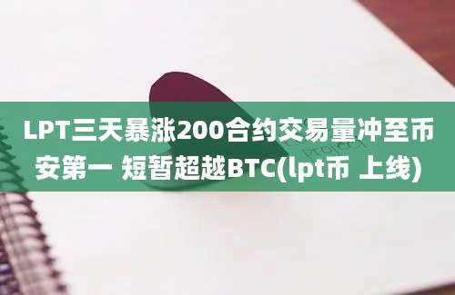 LPT三天暴涨200合约交易量冲至币安第一 短暂超越BTC(lpt币 上线)