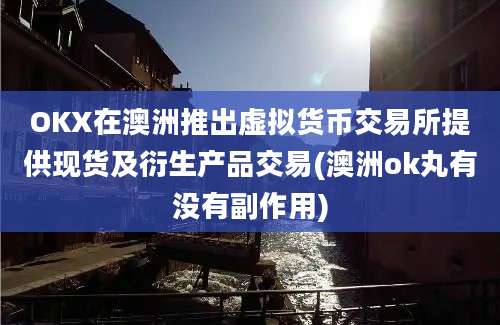 OKX在澳洲推出虚拟货币交易所提供现货及衍生产品交易(澳洲ok丸有没有副作用)