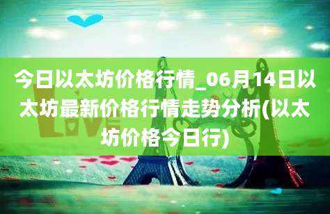 今日以太坊价格行情_06月14日以太坊最新价格行情走势分析(以太坊价格今日行)