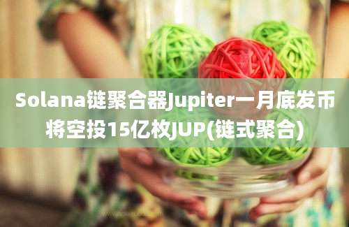 Solana链聚合器Jupiter一月底发币将空投15亿枚JUP(链式聚合)