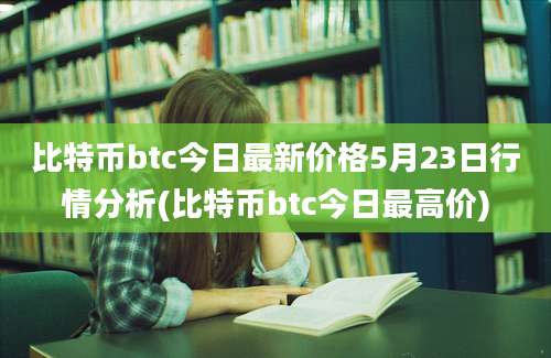 比特币btc今日最新价格5月23日行情分析(比特币btc今日最高价)