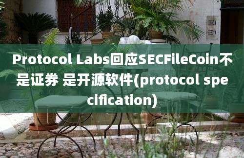 Protocol Labs回应SECFileCoin不是证券 是开源软件(protocol specification)