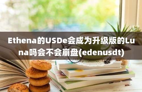 Ethena的USDe会成为升级版的Luna吗会不会崩盘(edenusdt)