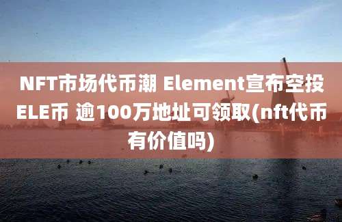 NFT市场代币潮 Element宣布空投ELE币 逾100万地址可领取(nft代币有价值吗)