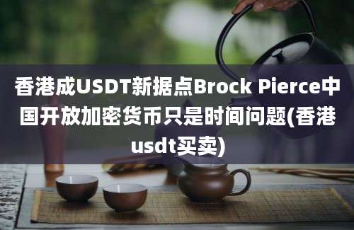 香港成USDT新据点Brock Pierce中国开放加密货币只是时间问题(香港usdt买卖)