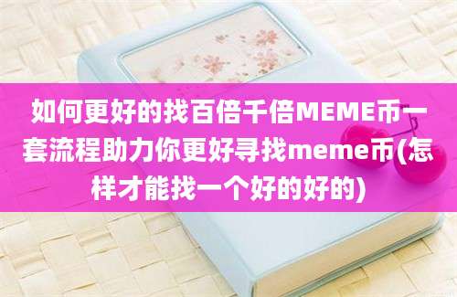 如何更好的找百倍千倍MEME币一套流程助力你更好寻找meme币(怎样才能找一个好的好的)