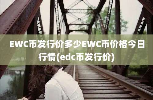 EWC币发行价多少EWC币价格今日行情(edc币发行价)