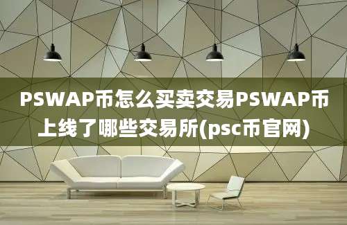 PSWAP币怎么买卖交易PSWAP币上线了哪些交易所(psc币官网)