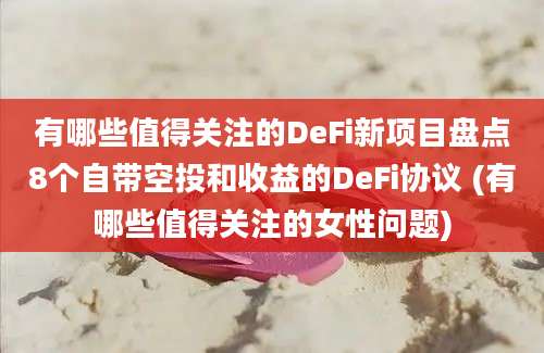 有哪些值得关注的DeFi新项目盘点8个自带空投和收益的DeFi协议 (有哪些值得关注的女性问题)