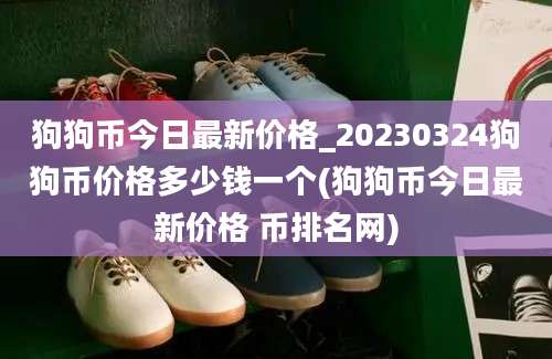 狗狗币今日最新价格_20230324狗狗币价格多少钱一个(狗狗币今日最新价格 币排名网)