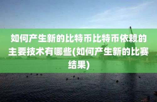 如何产生新的比特币比特币依赖的主要技术有哪些(如何产生新的比赛结果)