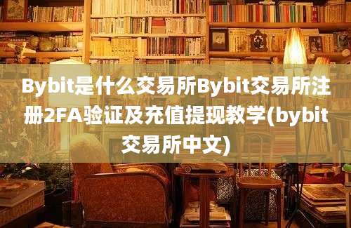 Bybit是什么交易所Bybit交易所注册2FA验证及充值提现教学(bybit交易所中文)