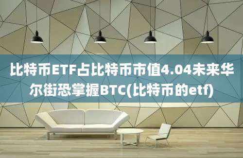 比特币ETF占比特币市值4.04未来华尔街恐掌握BTC(比特币的etf)