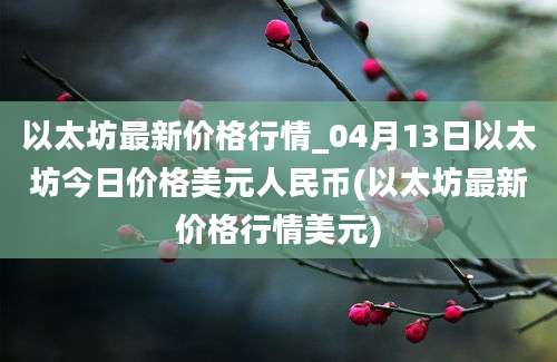 以太坊最新价格行情_04月13日以太坊今日价格美元人民币(以太坊最新价格行情美元)