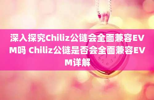 深入探究Chiliz公链会全面兼容EVM吗 Chiliz公链是否会全面兼容EVM详解