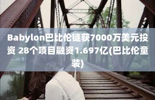 Babylon巴比伦链获7000万美元投资 28个项目融资1.697亿(巴比伦童装)