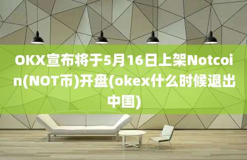 OKX宣布将于5月16日上架Notcoin(NOT币)开盘(okex什么时候退出中国)