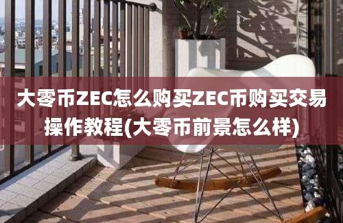 大零币ZEC怎么购买ZEC币购买交易操作教程(大零币前景怎么样)