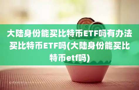 大陆身份能买比特币ETF吗有办法买比特币ETF吗(大陆身份能买比特币etf吗)