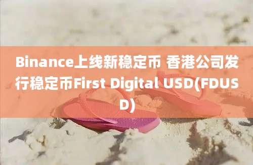 Binance上线新稳定币 香港公司发行稳定币First Digital USD(FDUSD)