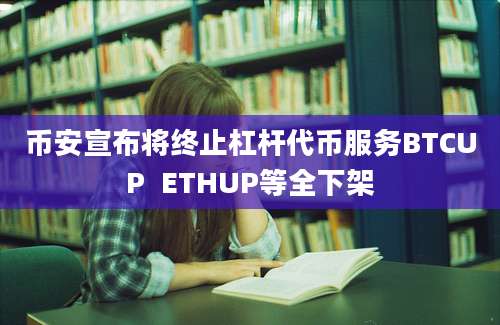 币安宣布将终止杠杆代币服务BTCUP  ETHUP等全下架