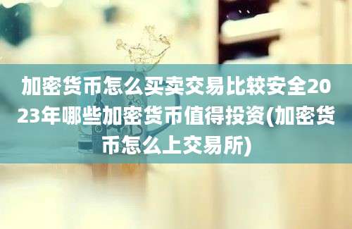 加密货币怎么买卖交易比较安全2023年哪些加密货币值得投资(加密货币怎么上交易所)