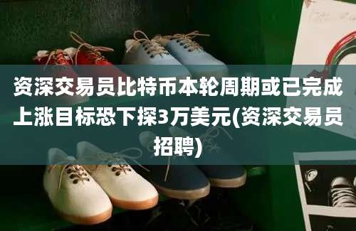 资深交易员比特币本轮周期或已完成上涨目标恐下探3万美元(资深交易员招聘)