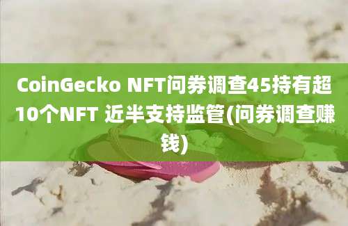 CoinGecko NFT问券调查45持有超10个NFT 近半支持监管(问券调查赚钱)