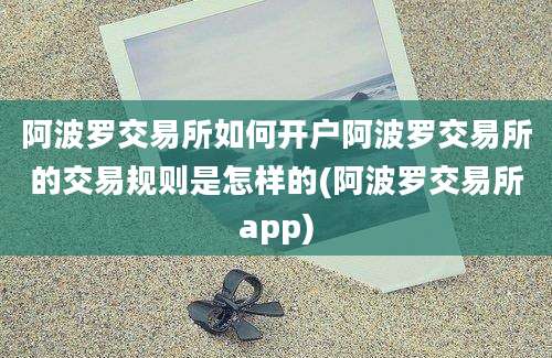 阿波罗交易所如何开户阿波罗交易所的交易规则是怎样的(阿波罗交易所app)