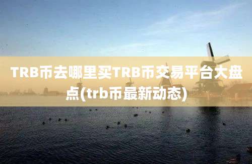 TRB币去哪里买TRB币交易平台大盘点(trb币最新动态)