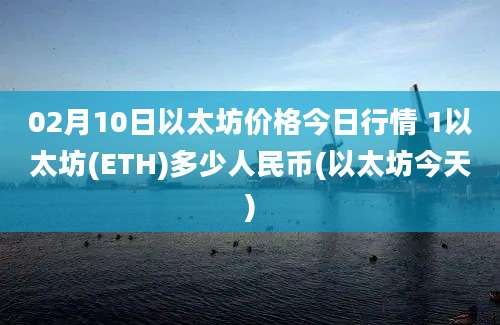 02月10日以太坊价格今日行情 1以太坊(ETH)多少人民币(以太坊今天)