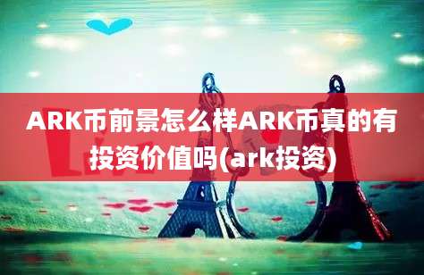 ARK币前景怎么样ARK币真的有投资价值吗(ark投资)