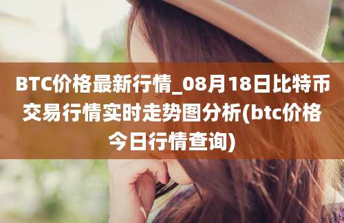 BTC价格最新行情_08月18日比特币交易行情实时走势图分析(btc价格今日行情查询)