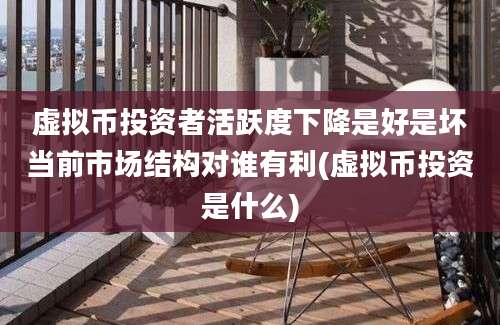 虚拟币投资者活跃度下降是好是坏当前市场结构对谁有利(虚拟币投资是什么)