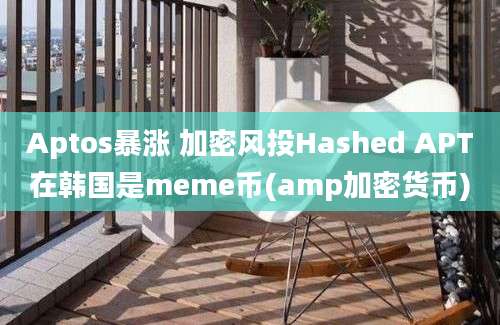 Aptos暴涨 加密风投Hashed APT在韩国是meme币(amp加密货币)