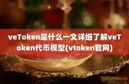 veToken是什么一文详细了解veToken代币模型(vtoken官网)