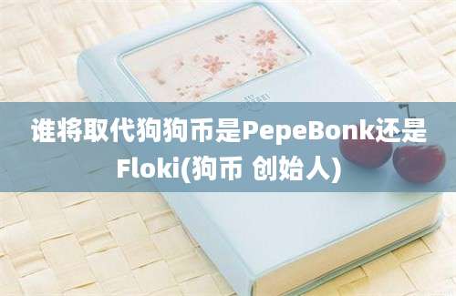 谁将取代狗狗币是PepeBonk还是Floki(狗币 创始人)