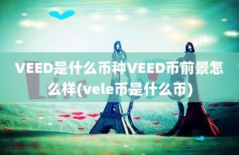 VEED是什么币种VEED币前景怎么样(vele币是什么币)