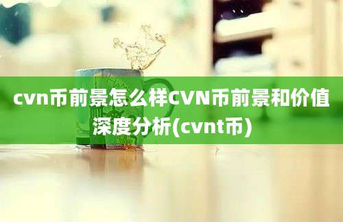 cvn币前景怎么样CVN币前景和价值深度分析(cvnt币)