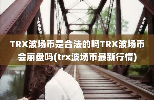 TRX波场币是合法的吗TRX波场币会崩盘吗(trx波场币最新行情)