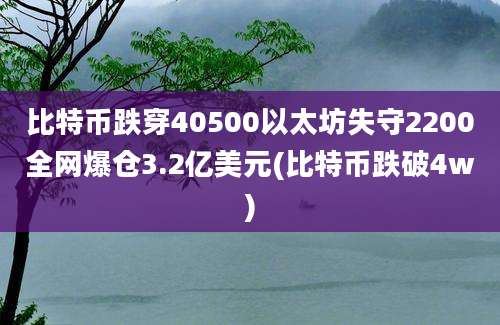 比特币跌穿40500以太坊失守2200全网爆仓3.2亿美元(比特币跌破4w)