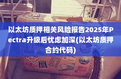 以太坊质押相关风险报告2025年Pectra升级后忧虑加深(以太坊质押合约代码)