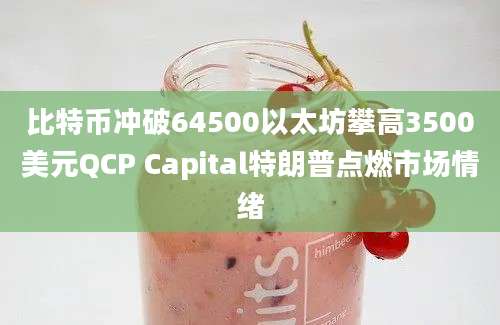 比特币冲破64500以太坊攀高3500美元QCP Capital特朗普点燃市场情绪